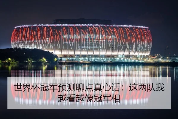 世界杯冠军预测聊点真心话：这两队我越看越像冠军相 - leyu