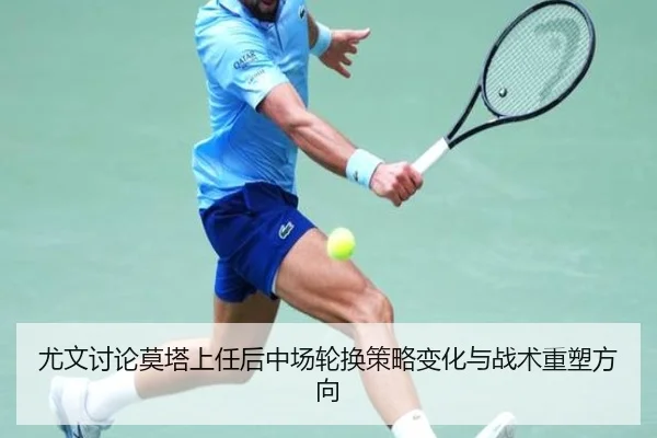 尤文讨论莫塔上任后中场轮换策略变化与战术重塑方向 | leyu