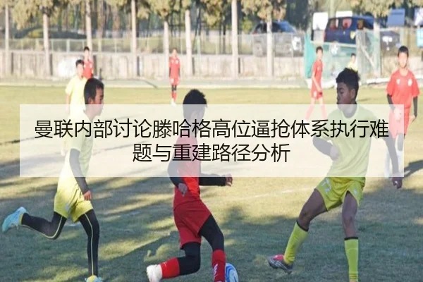 曼联内部讨论滕哈格高位逼抢体系执行难题与重建路径分析 | leyu