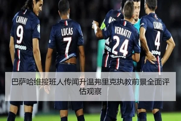 巴萨哈维接班人传闻升温弗里克执教前景全面评估观察 - leyu