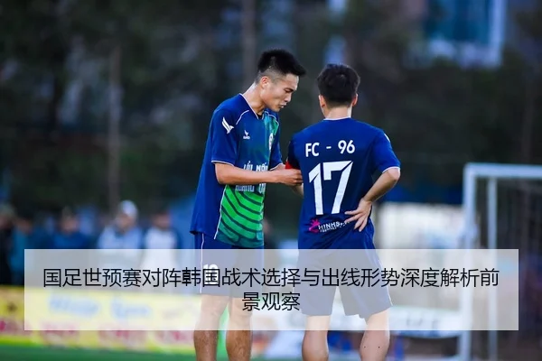 国足世预赛对阵韩国战术选择与出线形势深度解析前景观察 | leyu