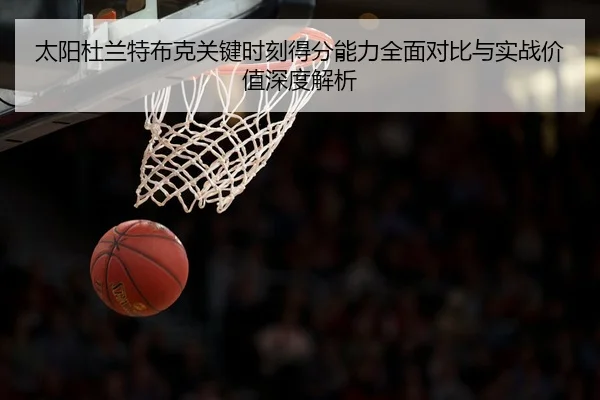 太阳杜兰特布克关键时刻得分能力全面对比与实战价值深度解析 | leyu