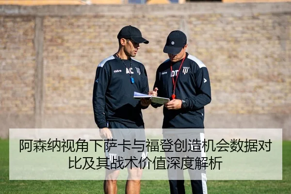 阿森纳视角下萨卡与福登创造机会数据对比及其战术价值深度解析 | leyu