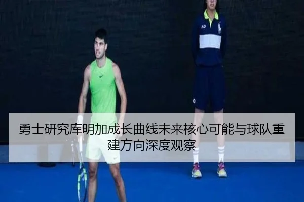 勇士研究库明加成长曲线未来核心可能与球队重建方向深度观察 | leyu