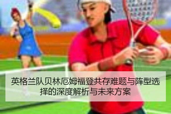 英格兰队贝林厄姆福登共存难题与阵型选择的深度解析与未来方案 | leyu