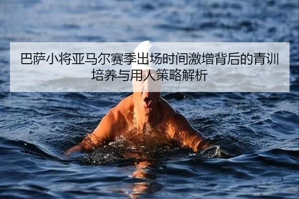 巴萨小将亚马尔赛季出场时间激增背后的青训培养与用人策略解析 | leyu