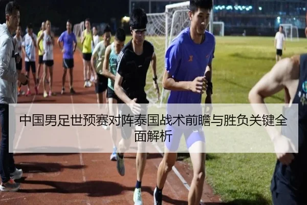 中国男足世预赛对阵泰国战术前瞻与胜负关键全面解析 | leyu
