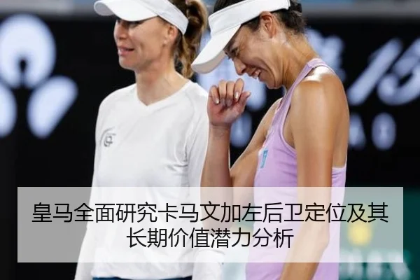 皇马全面研究卡马文加左后卫定位及其长期价值潜力分析