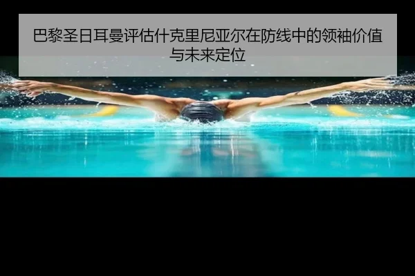 巴黎圣日耳曼评估什克里尼亚尔在防线中的领袖价值与未来定位 | leyu