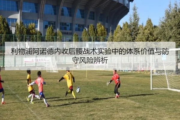 利物浦阿诺德内收后腰战术实验中的体系价值与防守风险辨析 - leyu