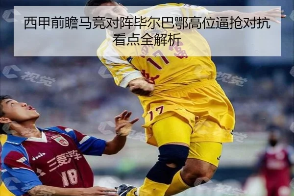 西甲前瞻马竞对阵毕尔巴鄂高位逼抢对抗看点全解析 | leyu