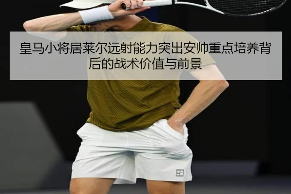 皇马小将居莱尔远射能力突出安帅重点培养背后的战术价值与前景 | leyu