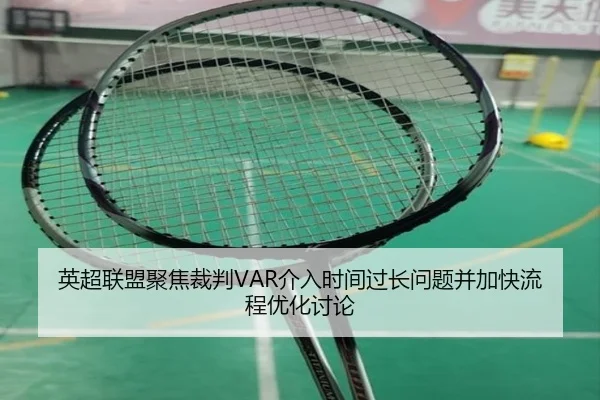 英超联盟聚焦裁判VAR介入时间过长问题并加快流程优化讨论 - leyu